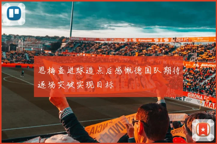恩梅查进球造点后感慨德国队期待逐场突破实现目标