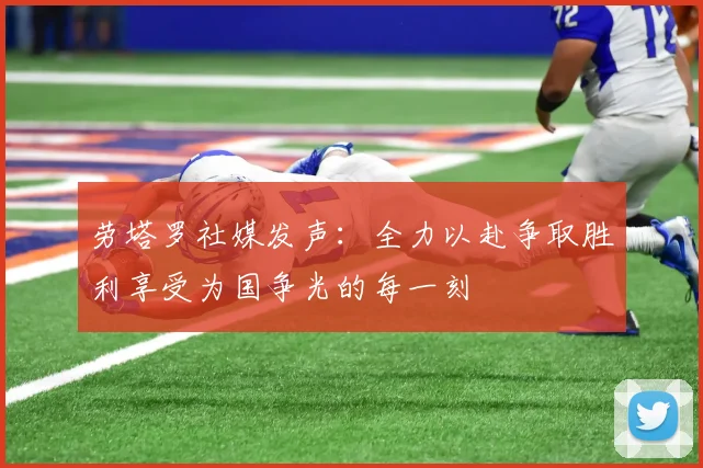劳塔罗社媒发声：全力以赴争取胜利享受为国争光的每一刻