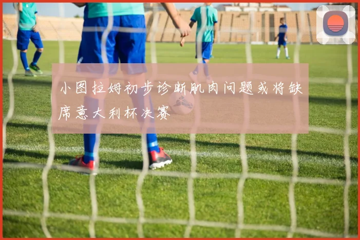 小图拉姆初步诊断肌肉问题或将缺席意大利杯决赛