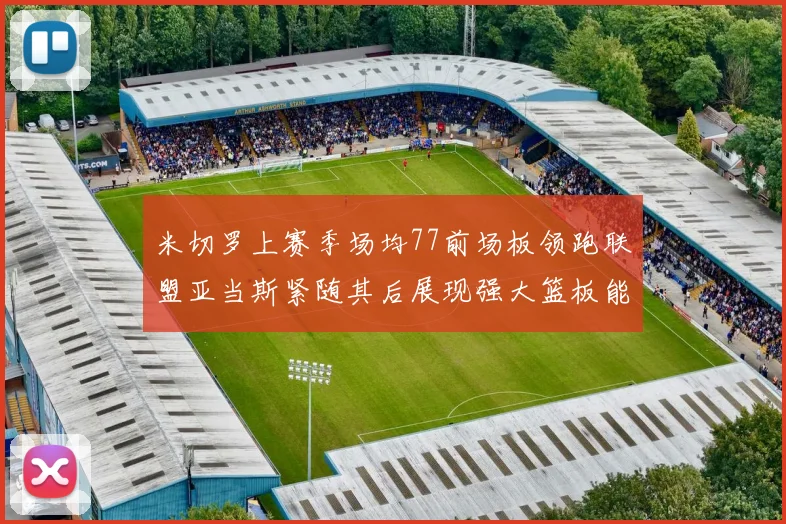 米切罗上赛季场均77前场板领跑联盟亚当斯紧随其后展现强大篮板能力