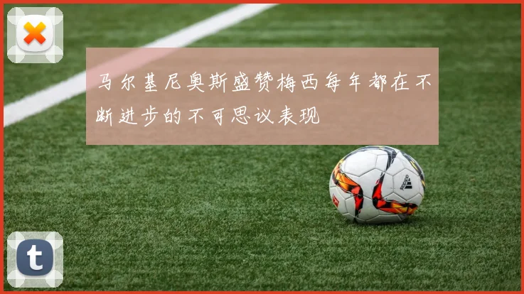 马尔基尼奥斯盛赞梅西每年都在不断进步的不可思议表现