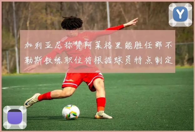 加利亚尼称赞阿莱格里能胜任那不勒斯教练职位将根据球员特点制定战术