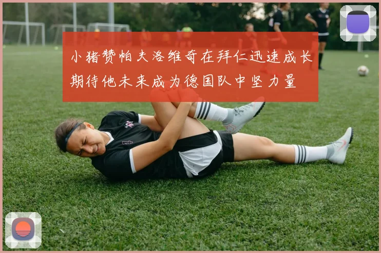 小猪赞帕夫洛维奇在拜仁迅速成长期待他未来成为德国队中坚力量