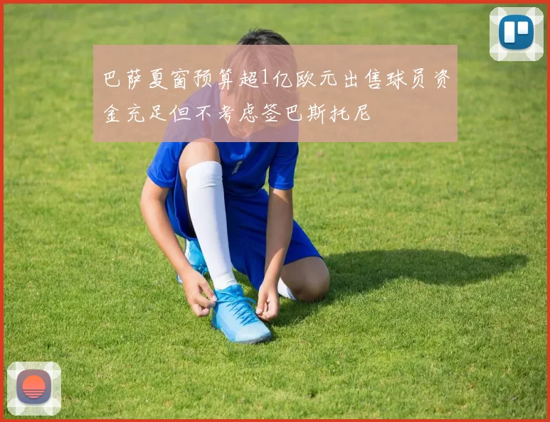 巴萨夏窗预算超1亿欧元出售球员资金充足但不考虑签巴斯托尼