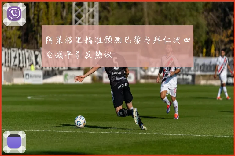 阿莱格里精准预测巴黎与拜仁次回合战平引发热议