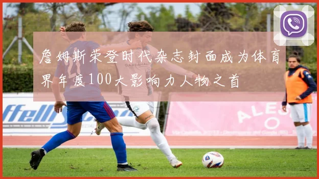 詹姆斯荣登时代杂志封面成为体育界年度100大影响力人物之首