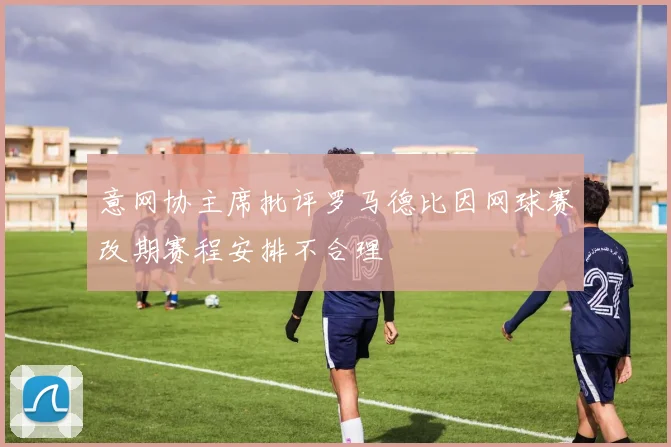 意网协主席批评罗马德比因网球赛改期赛程安排不合理