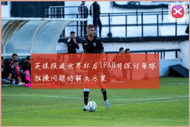 英媒报道世界杯后IFAB将探讨角球推搡问题的解决方案