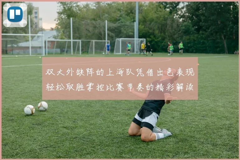 双大外缺阵的上海队凭借出色表现轻松取胜掌控比赛节奏的精彩解读