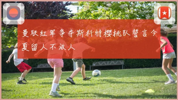 曼联红军争夺斯科特樱桃队誓言今夏留人不放人