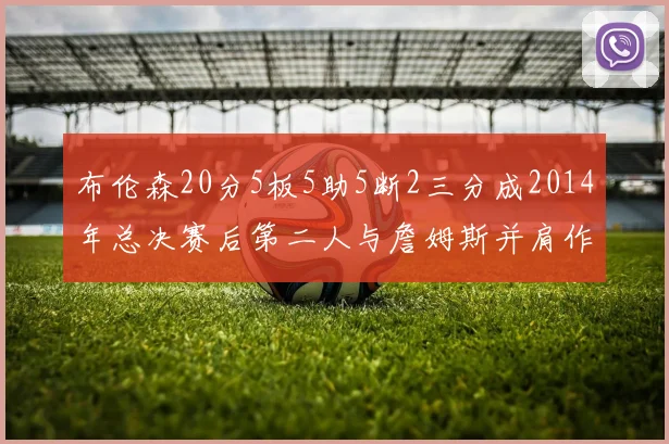 布伦森20分5板5助5断2三分成2014年总决赛后第二人与詹姆斯并肩作战