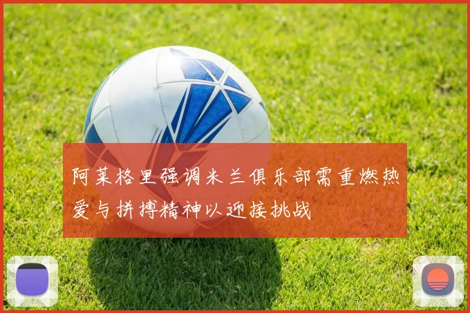 阿莱格里强调米兰俱乐部需重燃热爱与拼搏精神以迎接挑战