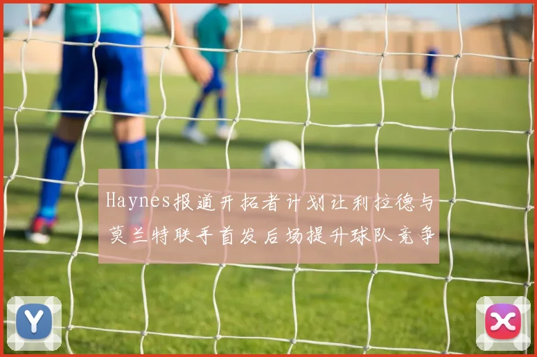 Haynes报道开拓者计划让利拉德与莫兰特联手首发后场提升球队竞争力