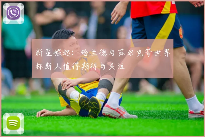 新星崛起：哈兰德与苏尔克等世界杯新人值得期待与关注