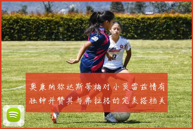 奥康纳称达斯蒂梅对小莫雷兹情有独钟并赞其与弗拉格的完美搭档关系