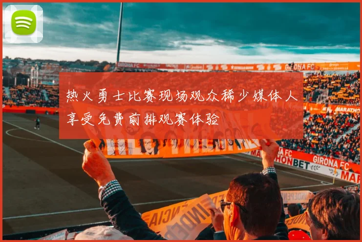热火勇士比赛现场观众稀少媒体人享受免费前排观赛体验