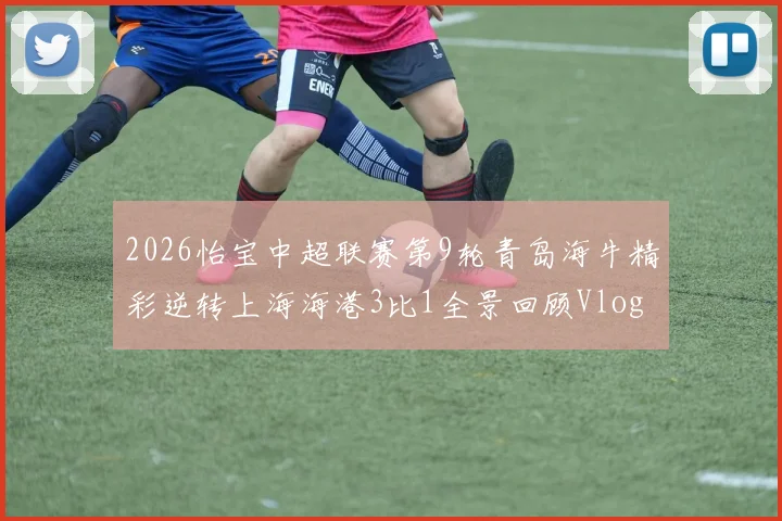2026怡宝中超联赛第9轮青岛海牛精彩逆转上海海港3比1全景回顾Vlog