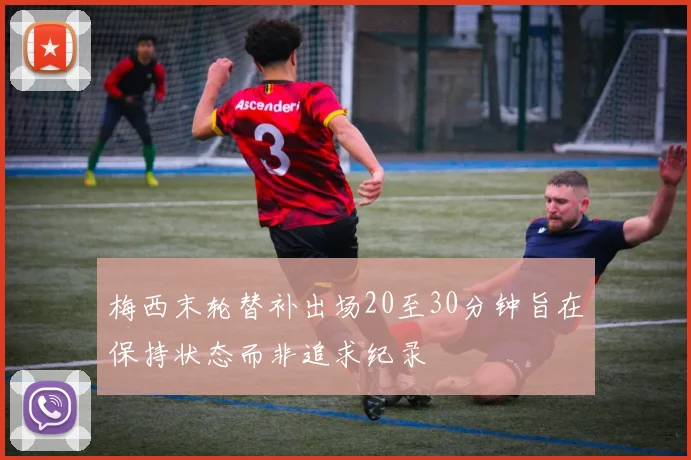 梅西末轮替补出场20至30分钟旨在保持状态而非追求纪录