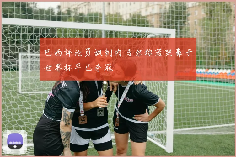 巴西评论员讽刺内马尔称若哭鼻子世界杯早已夺冠