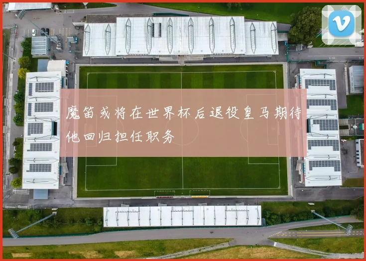 魔笛或将在世界杯后退役皇马期待他回归担任职务