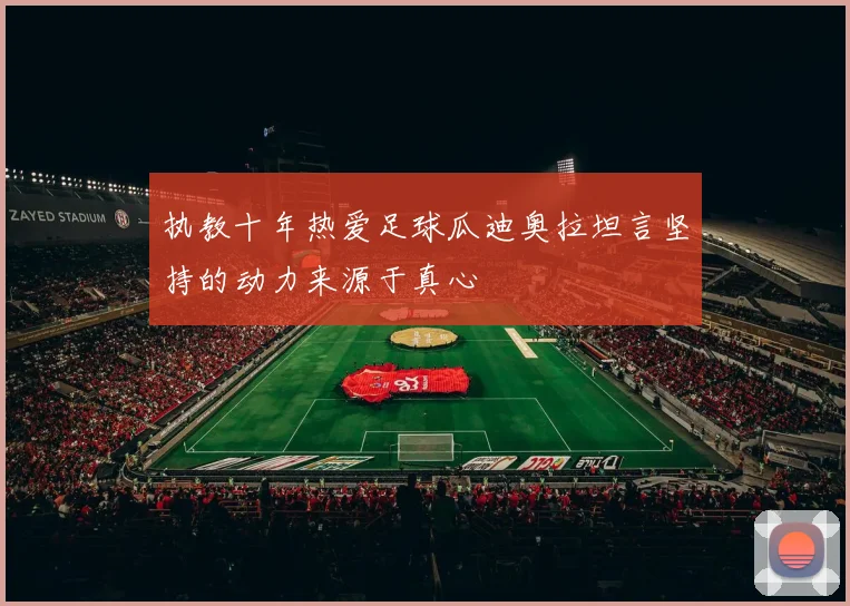 执教十年热爱足球瓜迪奥拉坦言坚持的动力来源于真心