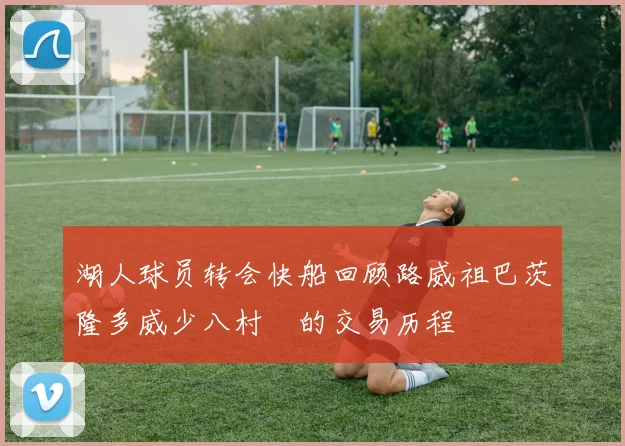 湖人球员转会快船回顾路威祖巴茨隆多威少八村塁的交易历程