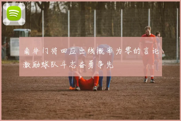 南非门将回应出线概率为零的言论激励球队斗志奋勇争先