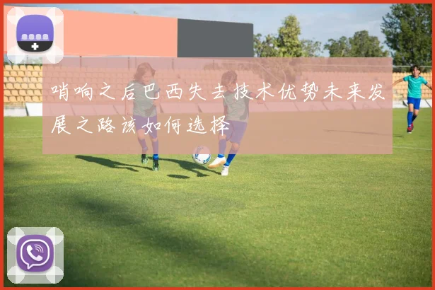 哨响之后巴西失去技术优势未来发展之路该如何选择