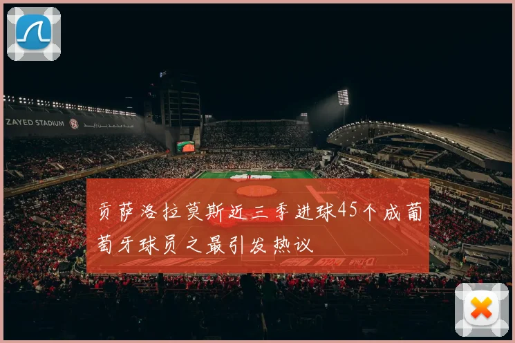 贡萨洛拉莫斯近三季进球45个成葡萄牙球员之最引发热议